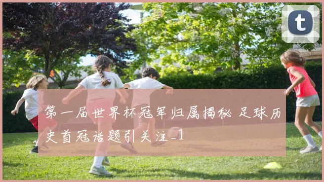 第一届世界杯冠军归属揭秘 足球历史首冠话题引关注_1