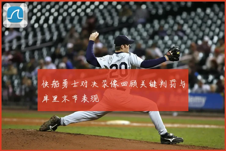 快船勇士对决录像回顾关键判罚与库里末节表现