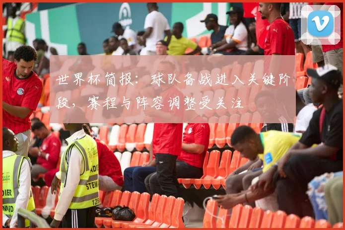 世界杯简报:球队备战进入关键阶段,赛程与阵容调整受关注