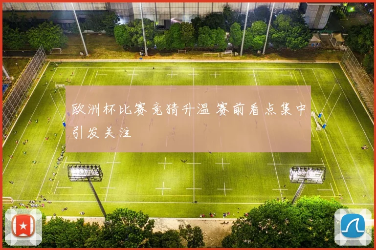 欧洲杯比赛竞猜升温 赛前看点集中引发关注