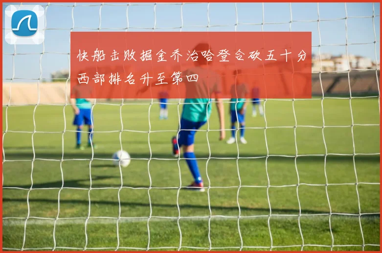 快船击败掘金乔治哈登合砍五十分西部排名升至第四