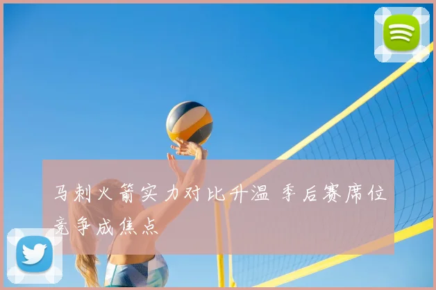 马刺火箭实力对比升温 季后赛席位竞争成焦点