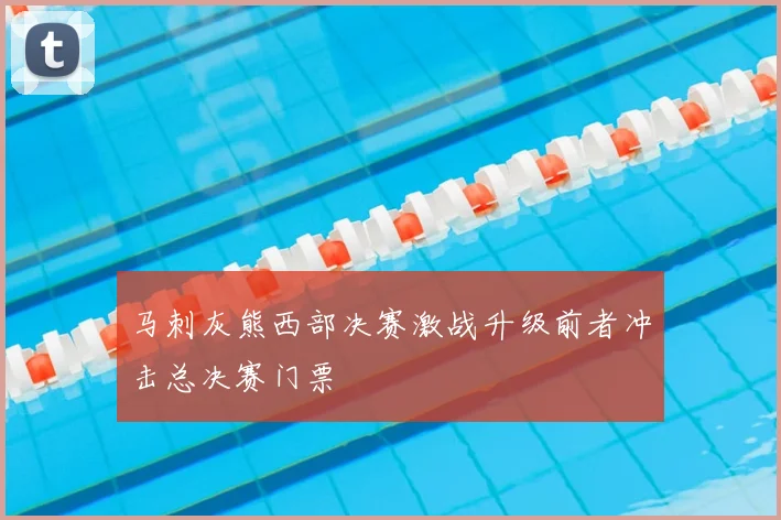 马刺灰熊西部决赛激战升级前者冲击总决赛门票