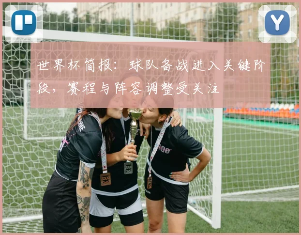 世界杯简报:球队备战进入关键阶段,赛程与阵容调整受关注