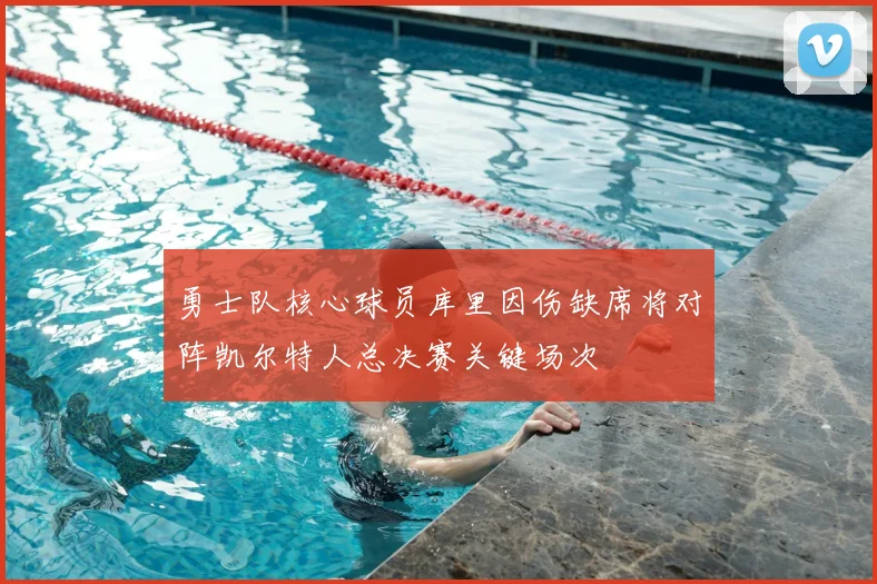 勇士队核心球员库里因伤缺席将对阵凯尔特人总决赛关键场次