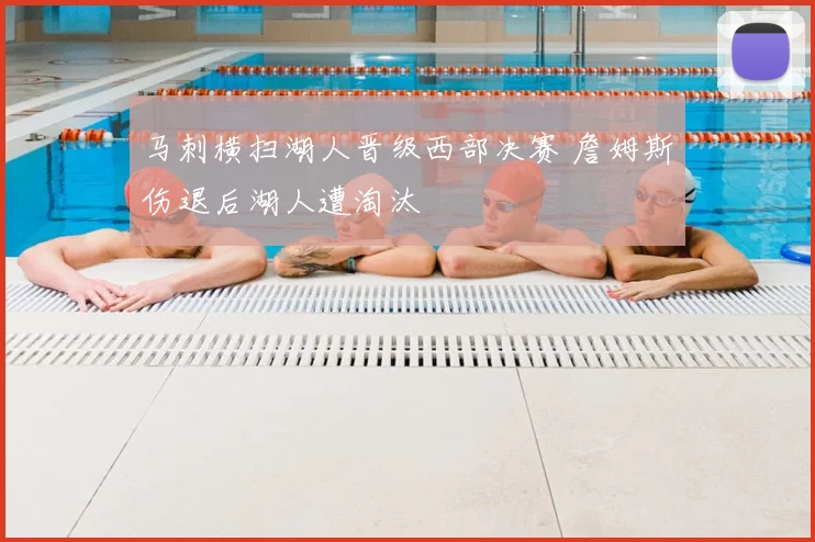 马刺横扫湖人晋级西部决赛 詹姆斯伤退后湖人遭淘汰