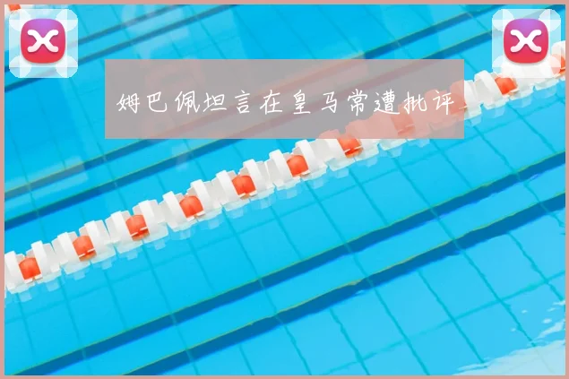 姆巴佩坦言在皇马常遭批评