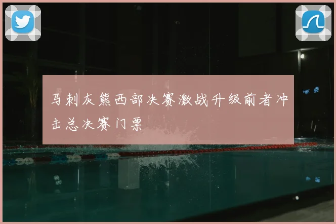 马刺灰熊西部决赛激战升级前者冲击总决赛门票