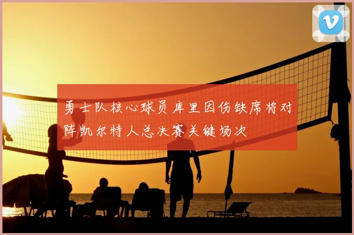 勇士队核心球员库里因伤缺席将对阵凯尔特人总决赛关键场次