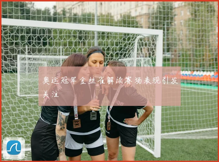 奥运冠军金丝雀解读赛场表现引发关注