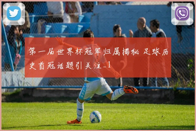 第一届世界杯冠军归属揭秘 足球历史首冠话题引关注_1
