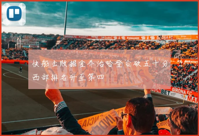 快船击败掘金乔治哈登合砍五十分西部排名升至第四