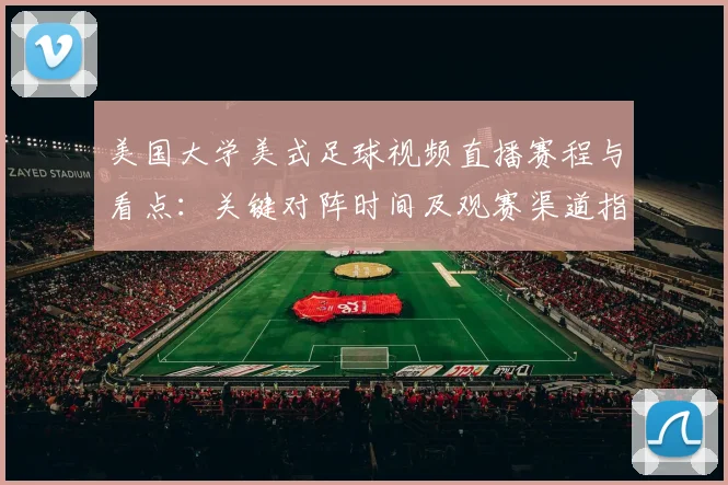 美国大学美式足球视频直播赛程与看点：关键对阵时间及观赛渠道指南