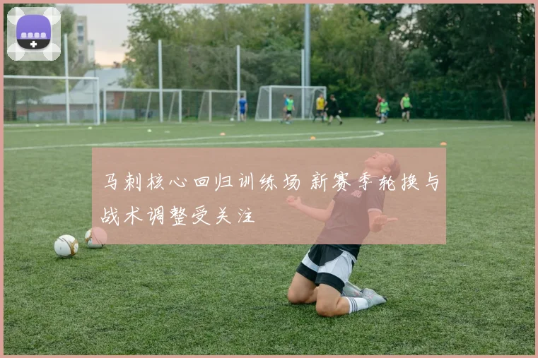 马刺核心回归训练场 新赛季轮换与战术调整受关注