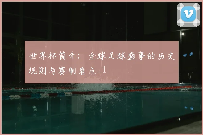世界杯简介：全球足球盛事的历史规则与赛制看点_1