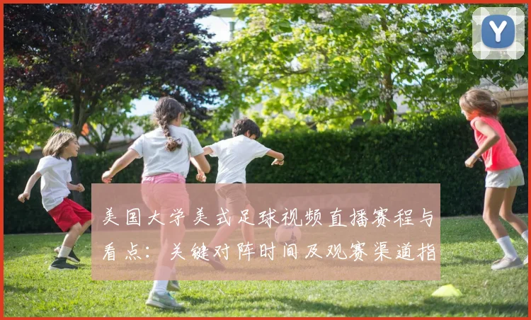 美国大学美式足球视频直播赛程与看点：关键对阵时间及观赛渠道指南