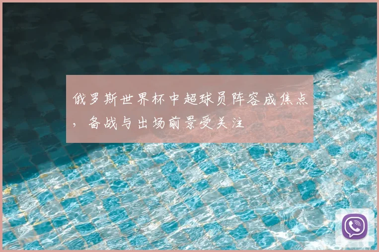 俄罗斯世界杯中超球员阵容成焦点，备战与出场前景受关注