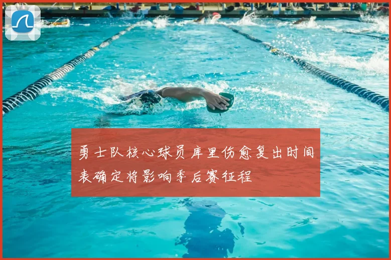 勇士队核心球员库里伤愈复出时间表确定将影响季后赛征程